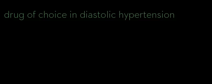 drug of choice in diastolic hypertension