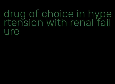 drug of choice in hypertension with renal failure