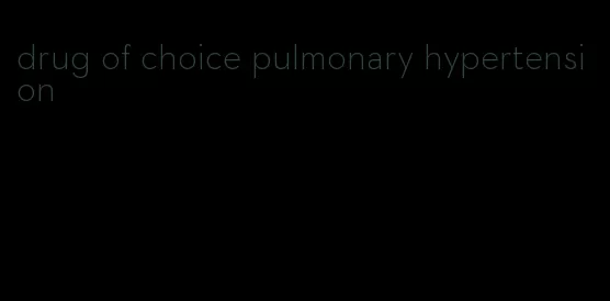 drug of choice pulmonary hypertension