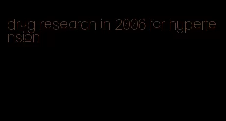 drug research in 2006 for hypertension