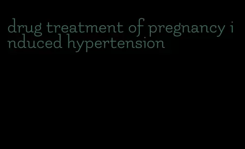 drug treatment of pregnancy induced hypertension