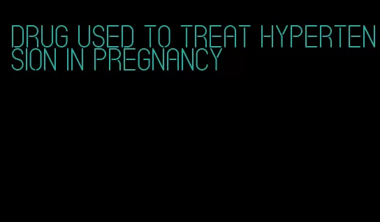 drug used to treat hypertension in pregnancy