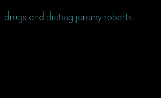 drugs and dieting jeremy roberts
