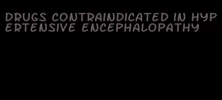 drugs contraindicated in hypertensive encephalopathy