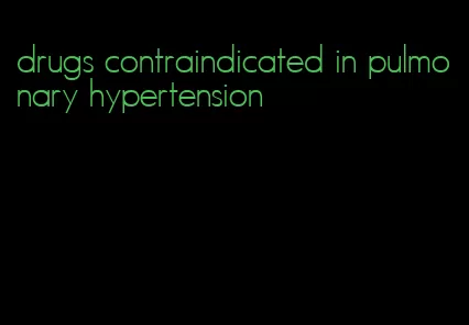 drugs contraindicated in pulmonary hypertension