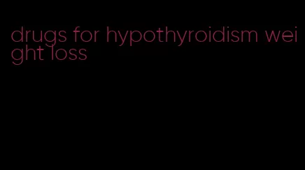 drugs for hypothyroidism weight loss