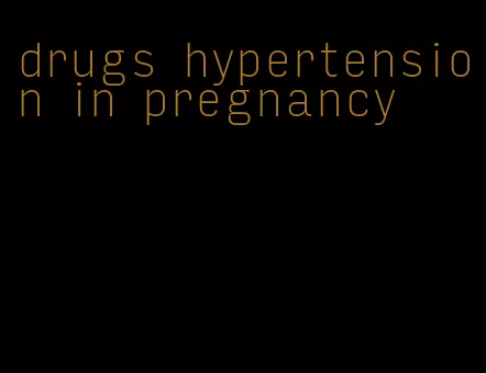 drugs hypertension in pregnancy