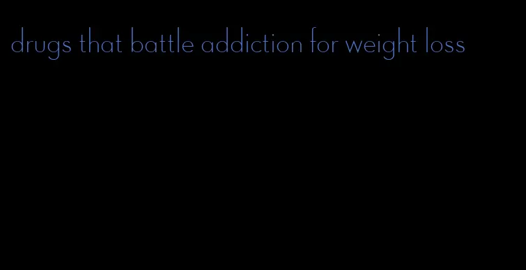 drugs that battle addiction for weight loss