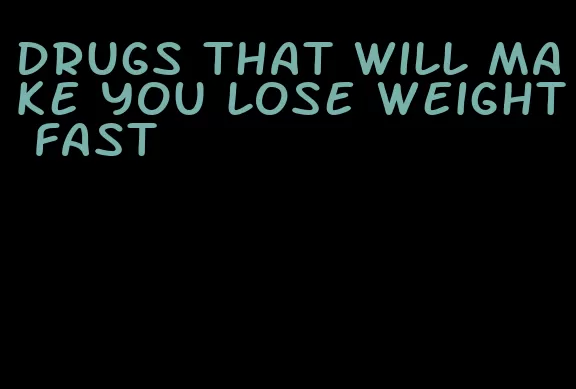 drugs that will make you lose weight fast