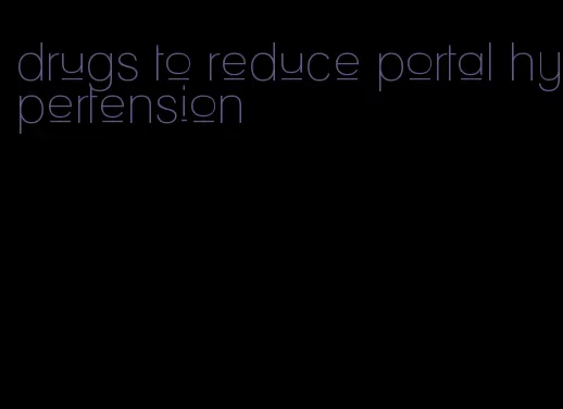 drugs to reduce portal hypertension