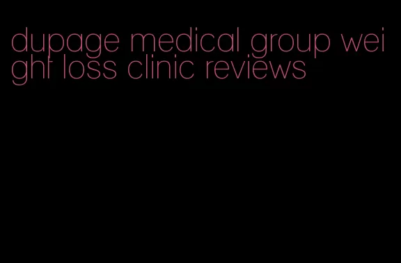 dupage medical group weight loss clinic reviews
