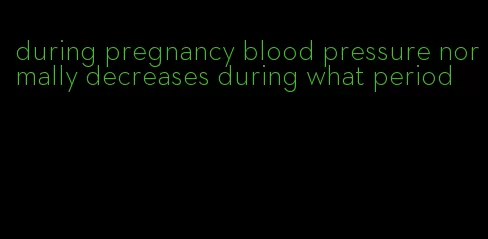 during pregnancy blood pressure normally decreases during what period
