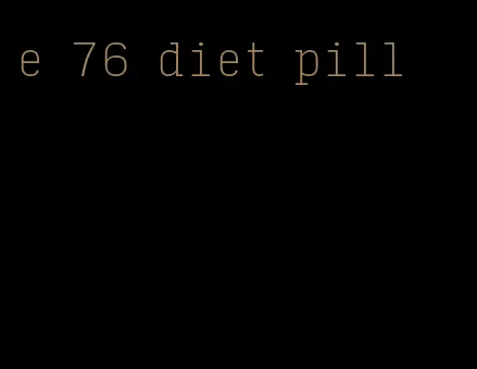e 76 diet pill