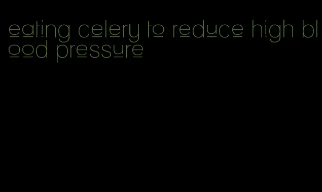 eating celery to reduce high blood pressure