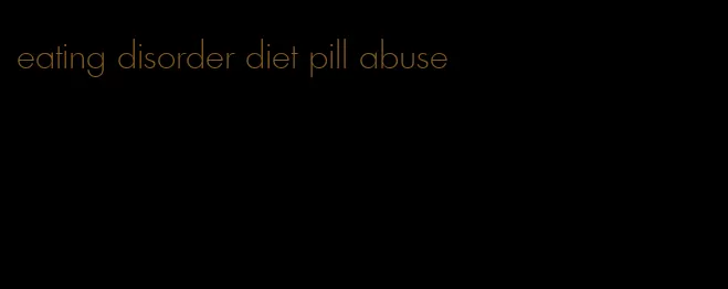 eating disorder diet pill abuse
