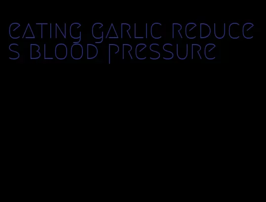 eating garlic reduces blood pressure