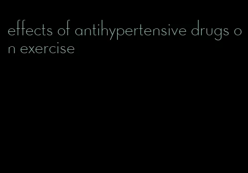 effects of antihypertensive drugs on exercise