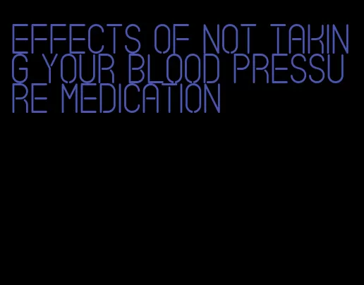 effects of not taking your blood pressure medication
