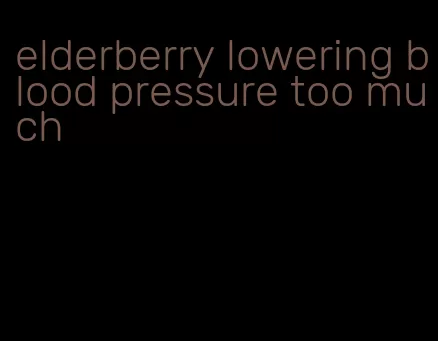 elderberry lowering blood pressure too much