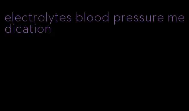 electrolytes blood pressure medication