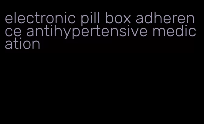 electronic pill box adherence antihypertensive medication