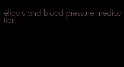 eliquis and blood pressure medication