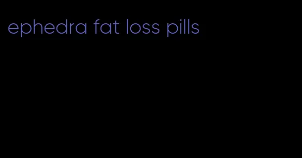ephedra fat loss pills