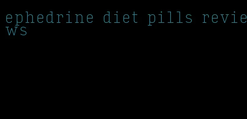 ephedrine diet pills reviews