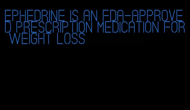 ephedrine is an fda-approved prescription medication for weight loss