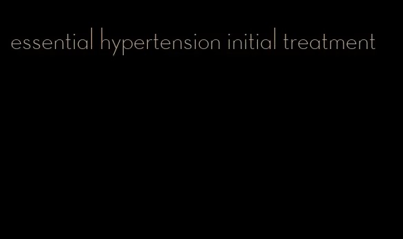 essential hypertension initial treatment