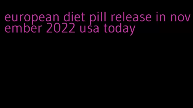 european diet pill release in november 2022 usa today