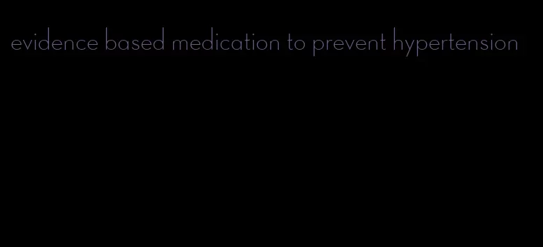 evidence based medication to prevent hypertension