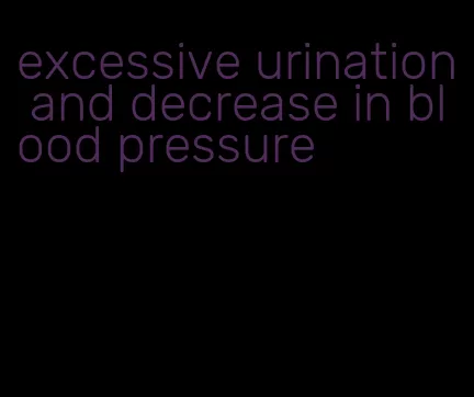 excessive urination and decrease in blood pressure