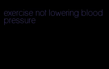 exercise not lowering blood pressure