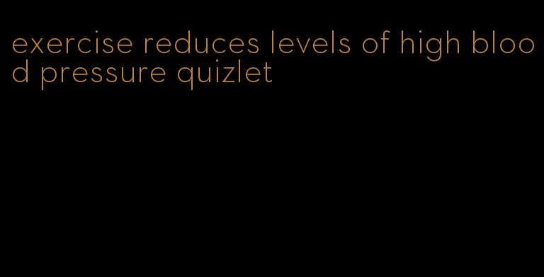 exercise reduces levels of high blood pressure quizlet