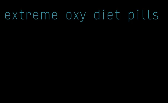 extreme oxy diet pills