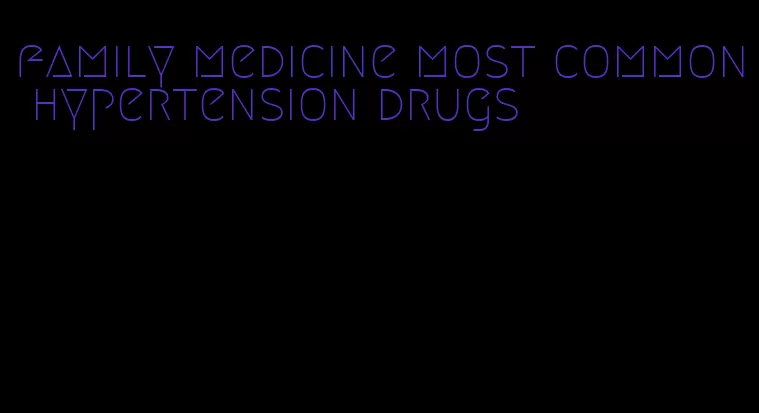 family medicine most common hypertension drugs