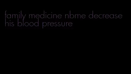 family medicine nbme decrease his blood pressure