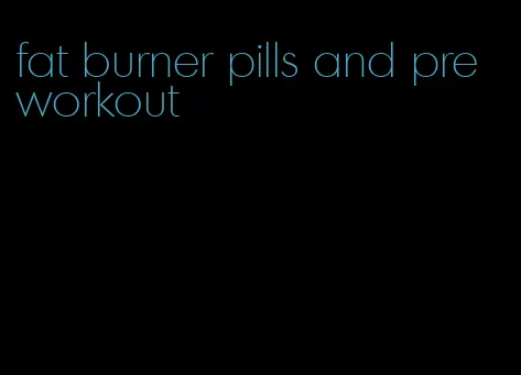 fat burner pills and pre workout