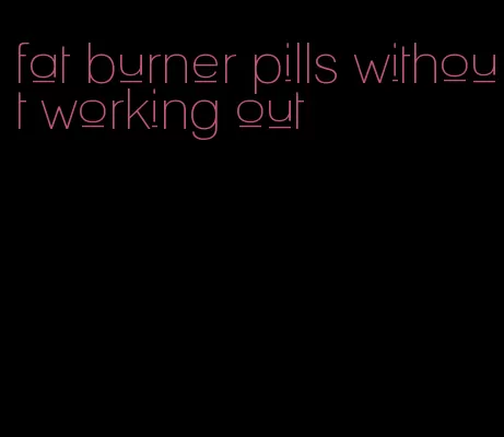 fat burner pills without working out