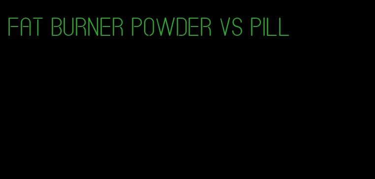 fat burner powder vs pill