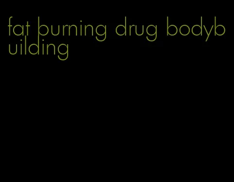 fat burning drug bodybuilding