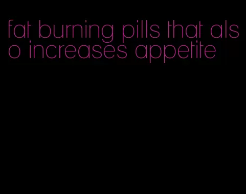 fat burning pills that also increases appetite