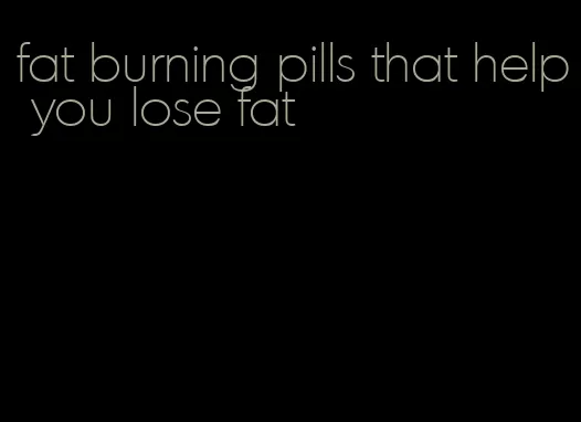 fat burning pills that help you lose fat