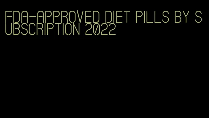 fda-approved diet pills by subscription 2022