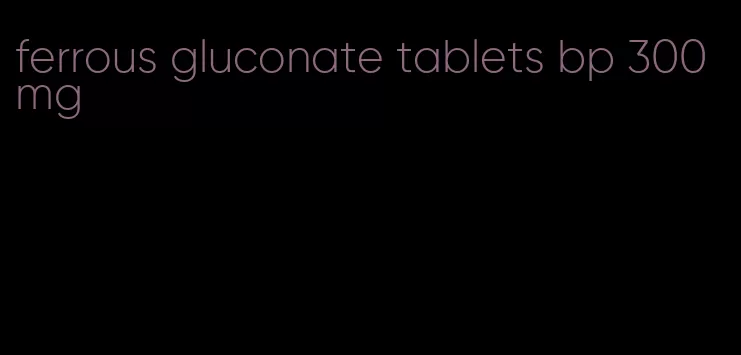 ferrous gluconate tablets bp 300mg