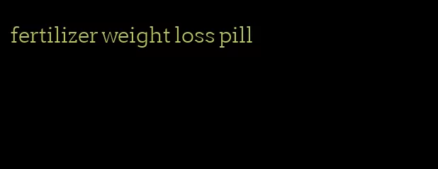fertilizer weight loss pill
