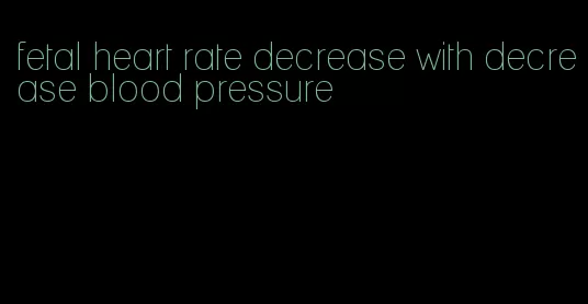 fetal heart rate decrease with decrease blood pressure