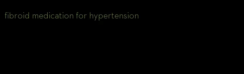 fibroid medication for hypertension