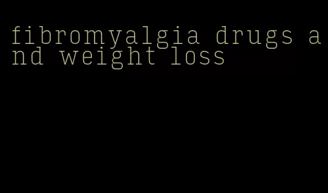 fibromyalgia drugs and weight loss